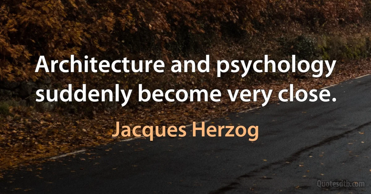 Architecture and psychology suddenly become very close. (Jacques Herzog)