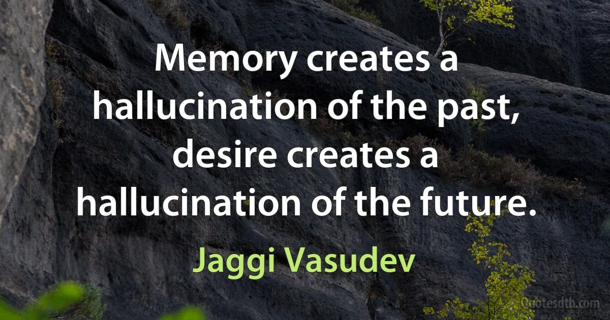 Memory creates a hallucination of the past, desire creates a hallucination of the future. (Jaggi Vasudev)