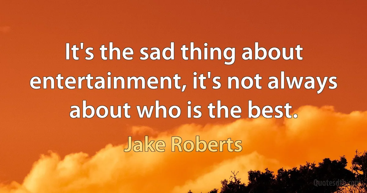 It's the sad thing about entertainment, it's not always about who is the best. (Jake Roberts)