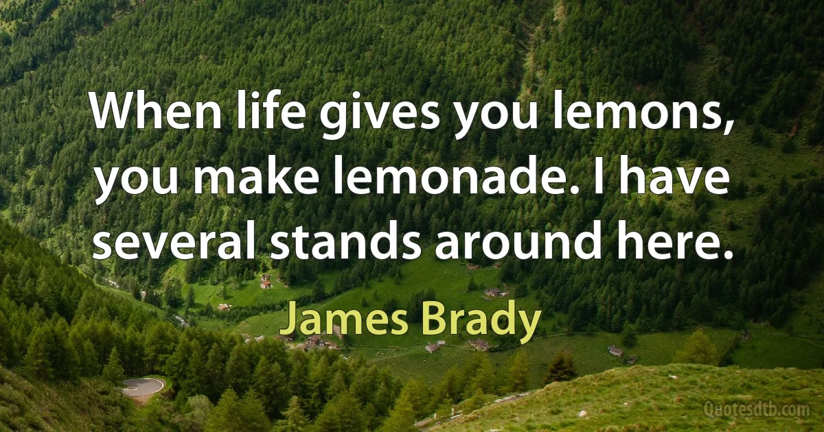 When life gives you lemons, you make lemonade. I have several stands around here. (James Brady)