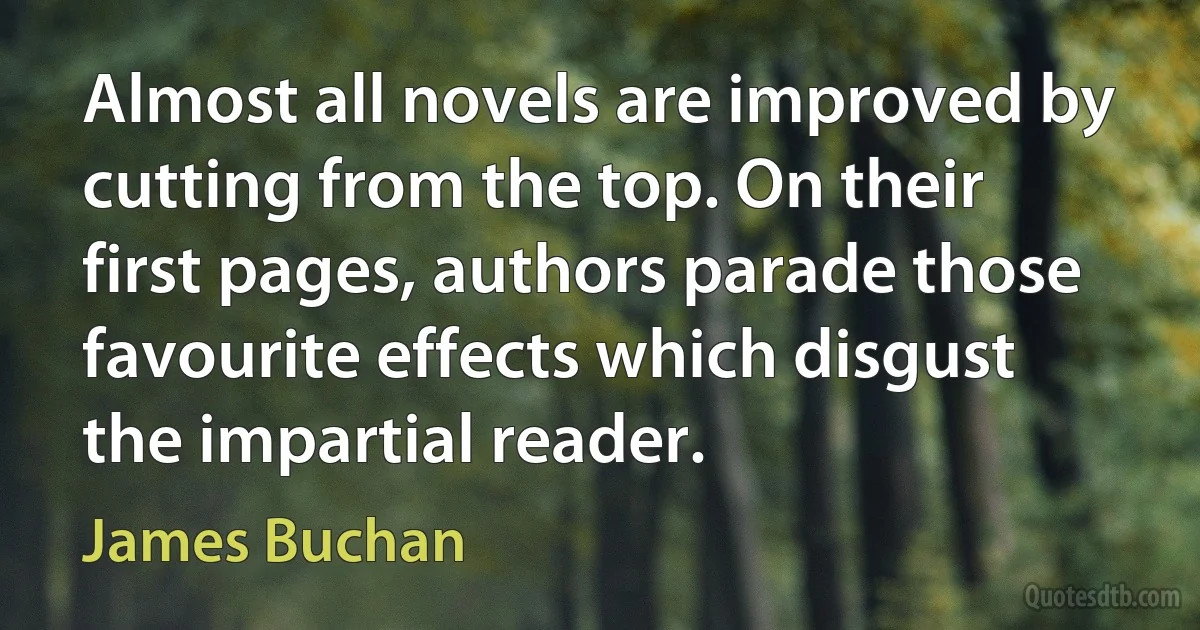 Almost all novels are improved by cutting from the top. On their first pages, authors parade those favourite effects which disgust the impartial reader. (James Buchan)