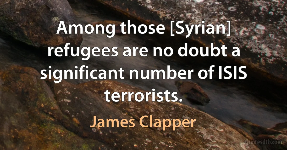 Among those [Syrian] refugees are no doubt a significant number of ISIS terrorists. (James Clapper)