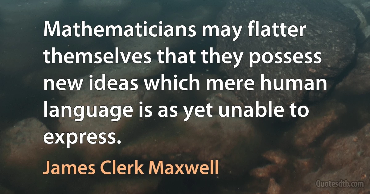 Mathematicians may flatter themselves that they possess new ideas which mere human language is as yet unable to express. (James Clerk Maxwell)