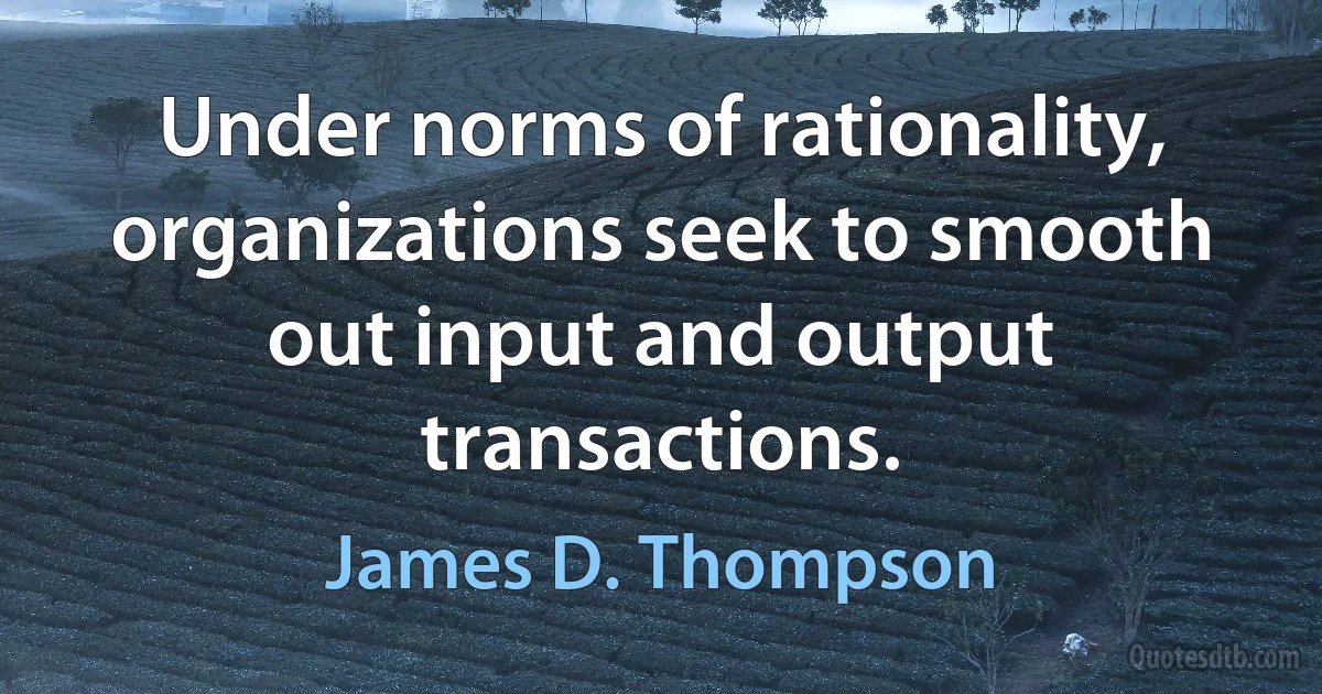 Under norms of rationality, organizations seek to smooth out input and output transactions. (James D. Thompson)