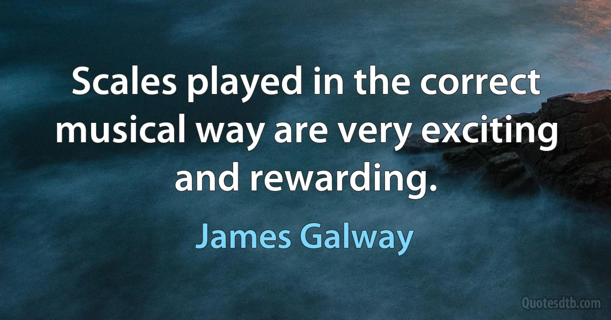 Scales played in the correct musical way are very exciting and rewarding. (James Galway)