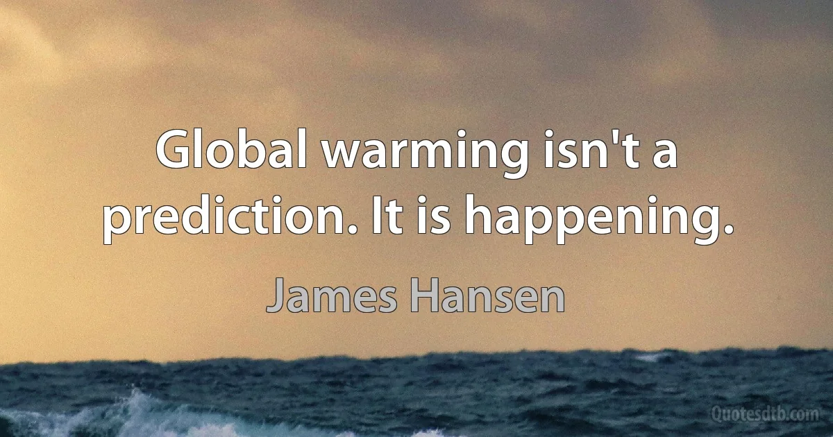 Global warming isn't a prediction. It is happening. (James Hansen)