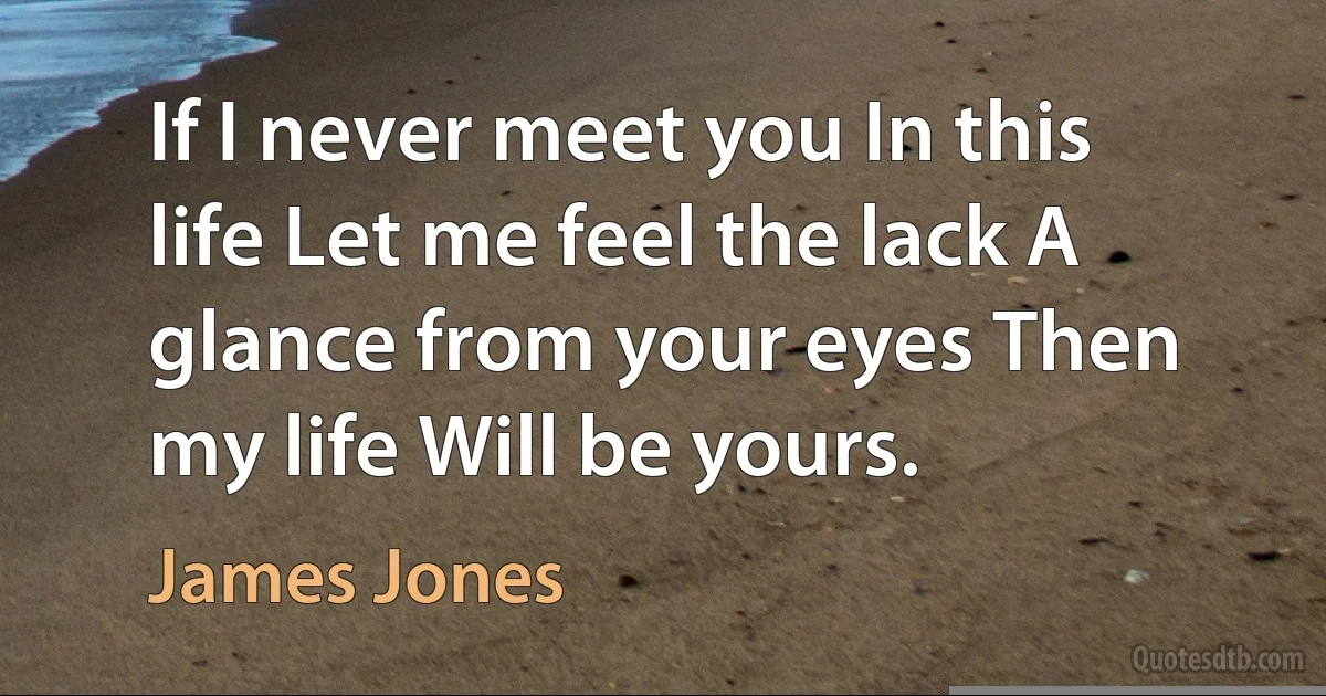 If I never meet you In this life Let me feel the lack A glance from your eyes Then my life Will be yours. (James Jones)