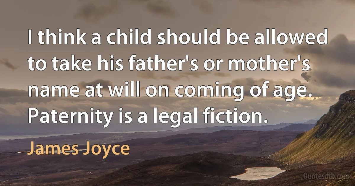 I think a child should be allowed to take his father's or mother's name at will on coming of age. Paternity is a legal fiction. (James Joyce)