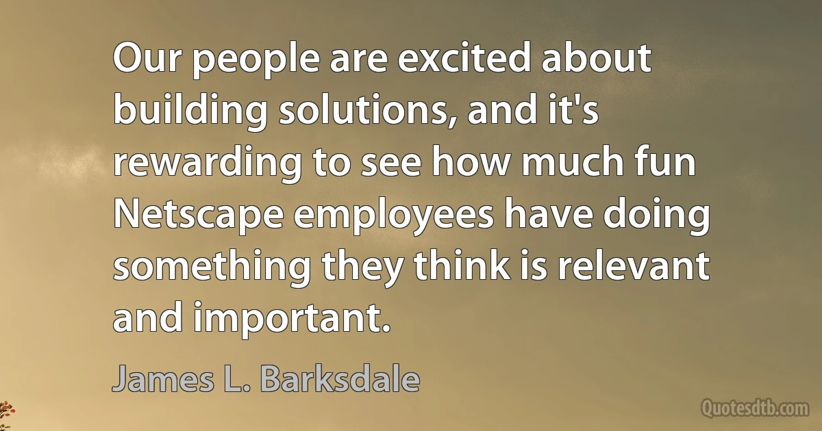 Our people are excited about building solutions, and it's rewarding to see how much fun Netscape employees have doing something they think is relevant and important. (James L. Barksdale)