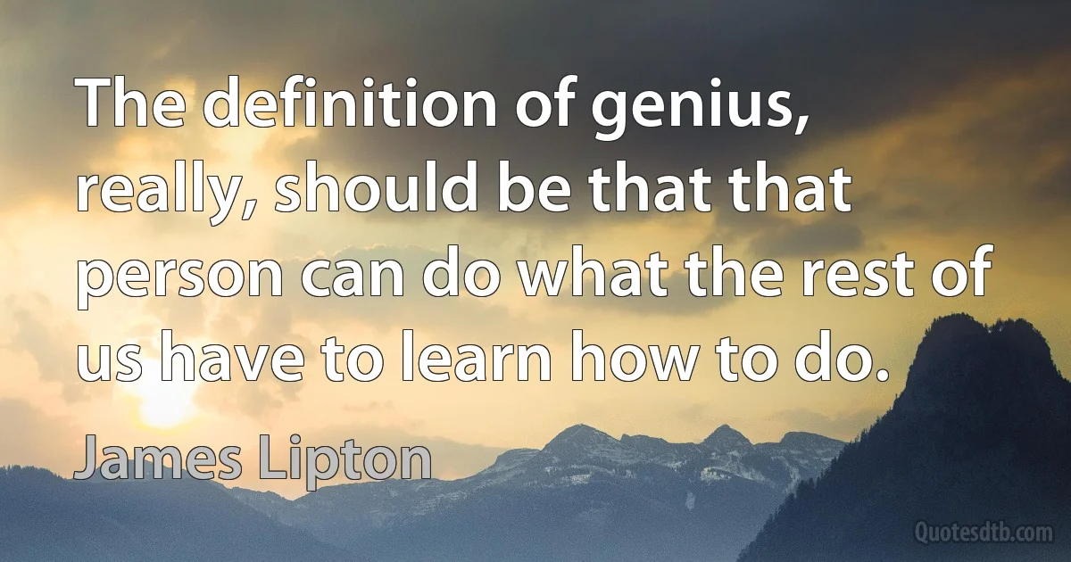 The definition of genius, really, should be that that person can do what the rest of us have to learn how to do. (James Lipton)