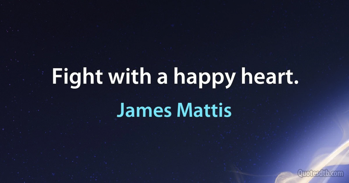 Fight with a happy heart. (James Mattis)