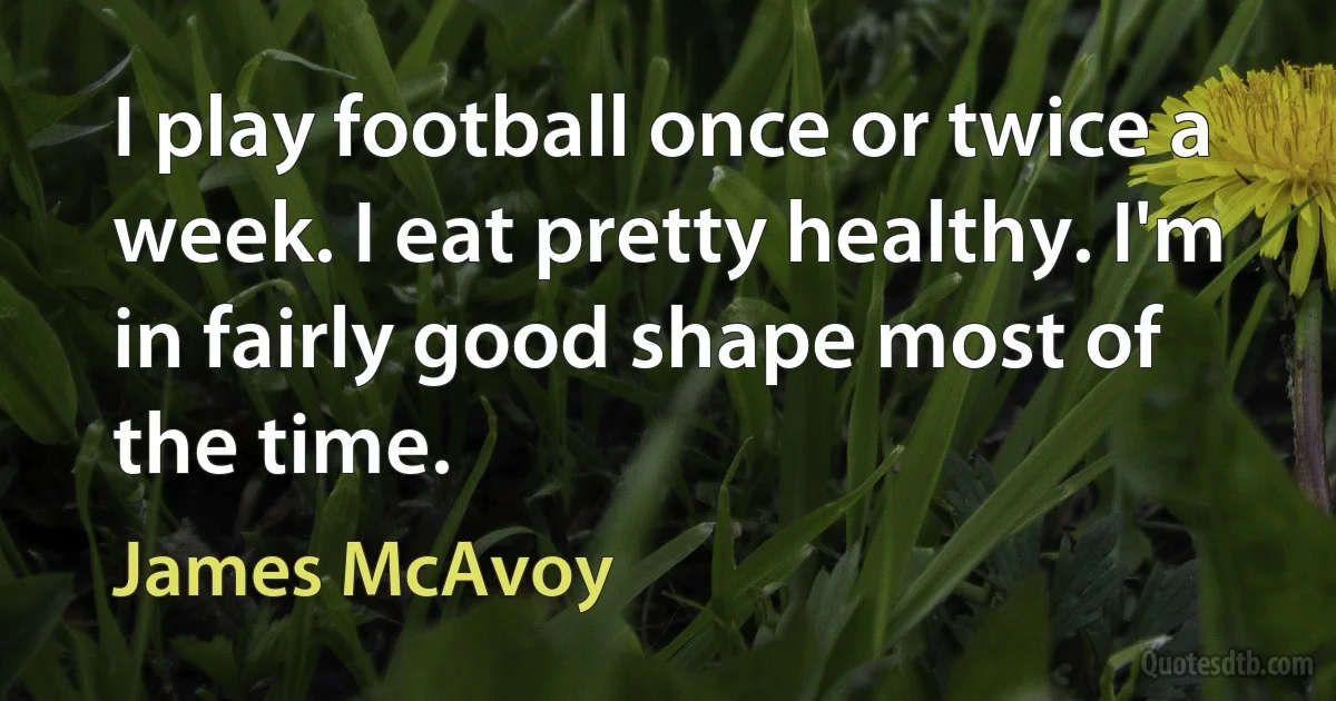 I play football once or twice a week. I eat pretty healthy. I'm in fairly good shape most of the time. (James McAvoy)