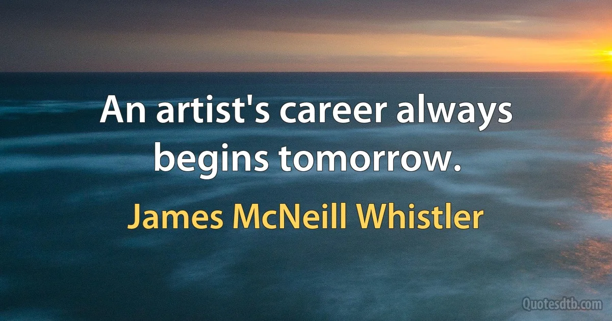 An artist's career always begins tomorrow. (James McNeill Whistler)