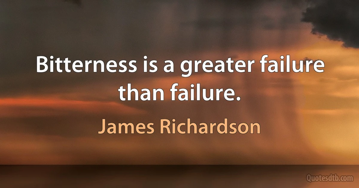 Bitterness is a greater failure than failure. (James Richardson)