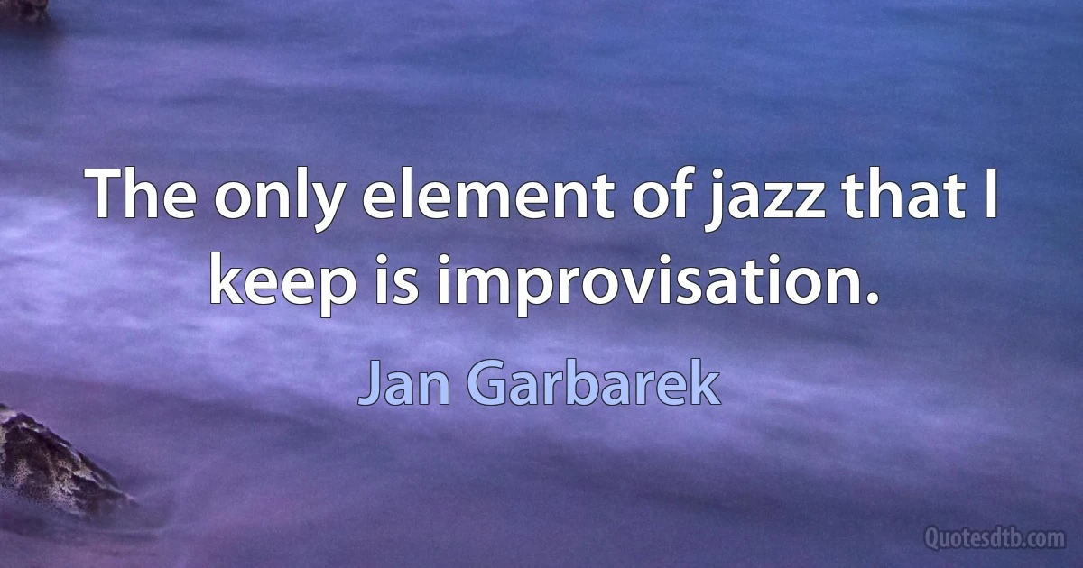 The only element of jazz that I keep is improvisation. (Jan Garbarek)