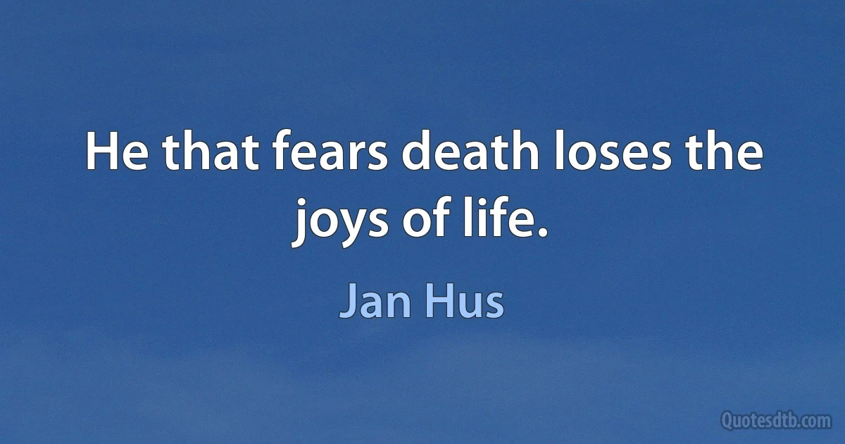 He that fears death loses the joys of life. (Jan Hus)