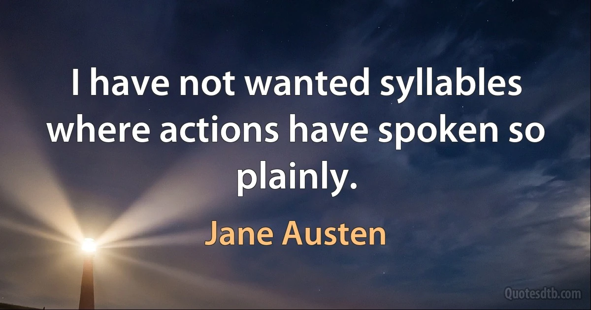 I have not wanted syllables where actions have spoken so plainly. (Jane Austen)