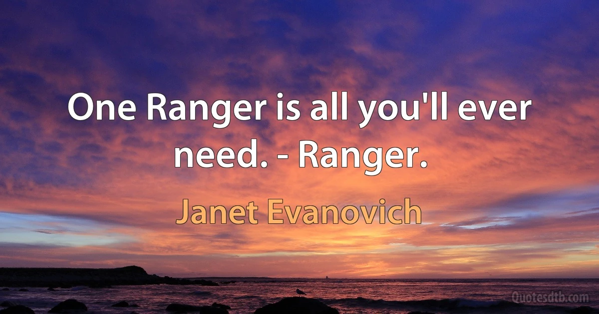 One Ranger is all you'll ever need. - Ranger. (Janet Evanovich)