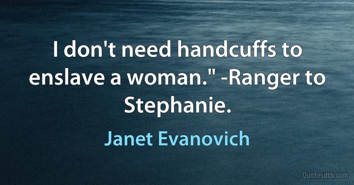 I don't need handcuffs to enslave a woman." -Ranger to Stephanie. (Janet Evanovich)