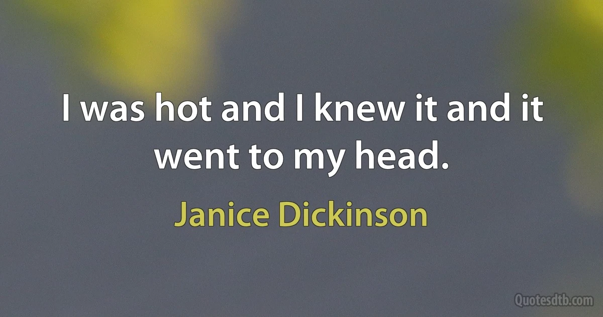 I was hot and I knew it and it went to my head. (Janice Dickinson)