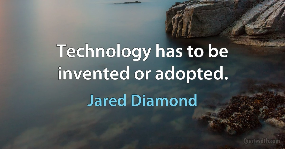 Technology has to be invented or adopted. (Jared Diamond)