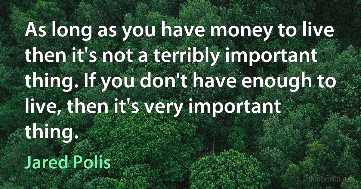 As long as you have money to live then it's not a terribly important thing. If you don't have enough to live, then it's very important thing. (Jared Polis)