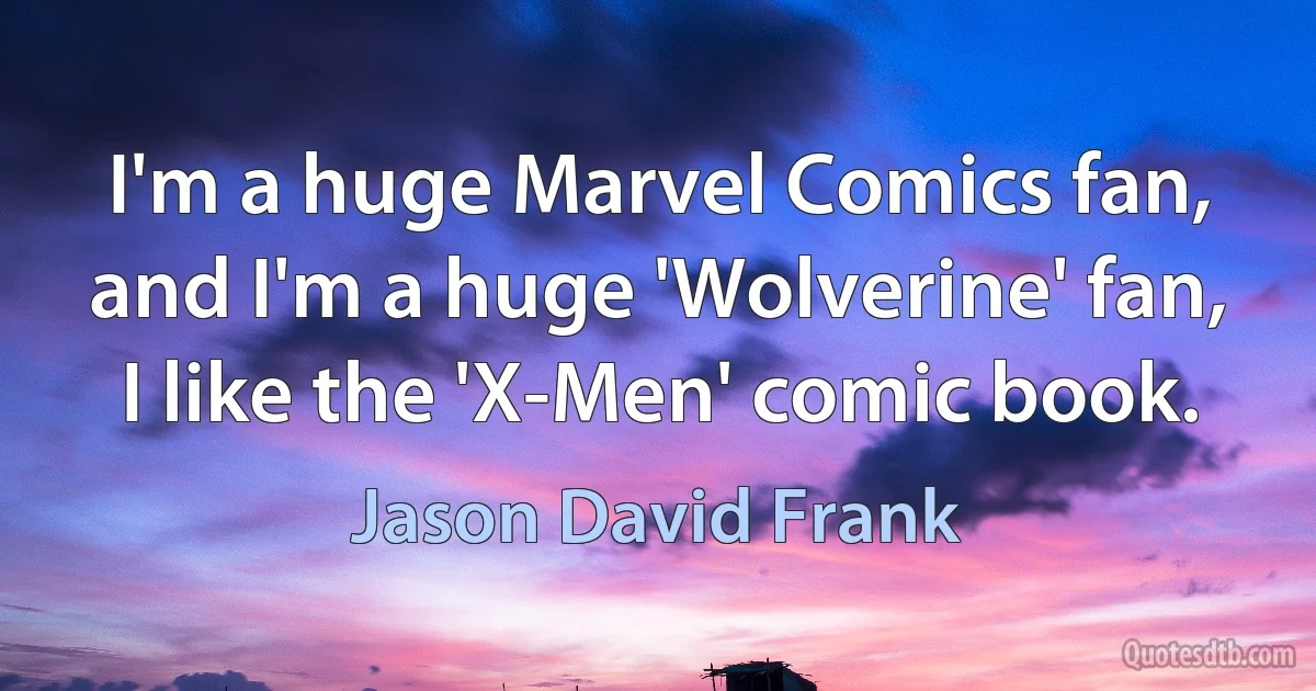 I'm a huge Marvel Comics fan, and I'm a huge 'Wolverine' fan, I like the 'X-Men' comic book. (Jason David Frank)