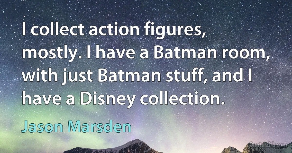 I collect action figures, mostly. I have a Batman room, with just Batman stuff, and I have a Disney collection. (Jason Marsden)