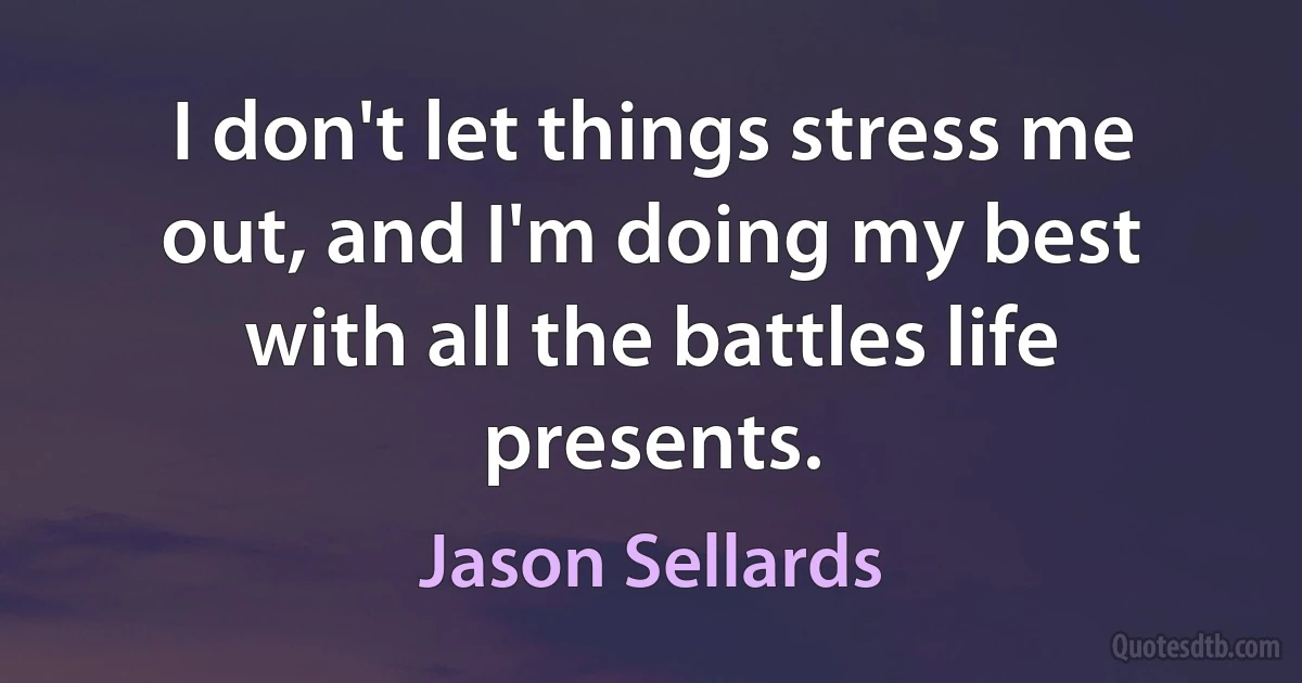 I don't let things stress me out, and I'm doing my best with all the battles life presents. (Jason Sellards)