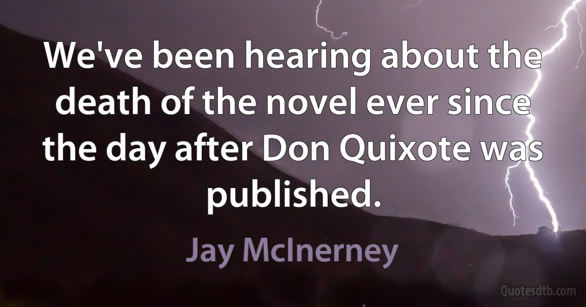 We've been hearing about the death of the novel ever since the day after Don Quixote was published. (Jay McInerney)