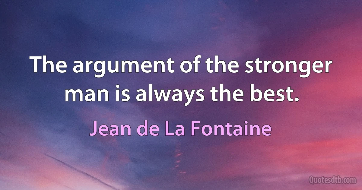 The argument of the stronger man is always the best. (Jean de La Fontaine)