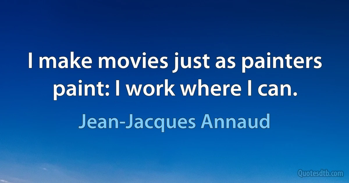 I make movies just as painters paint: I work where I can. (Jean-Jacques Annaud)