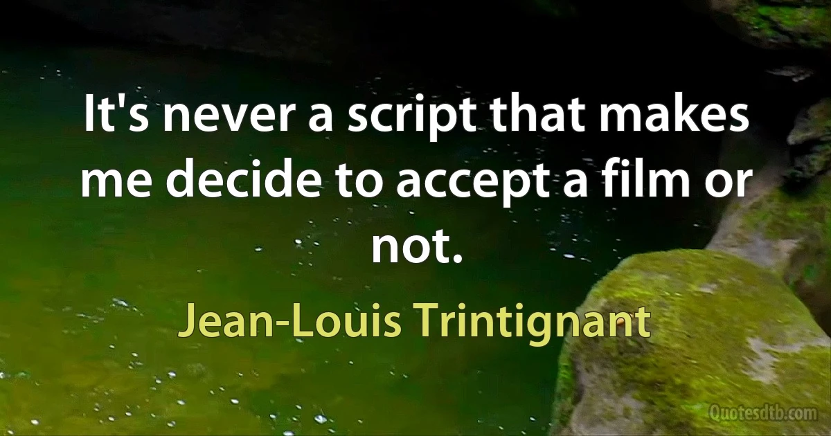 It's never a script that makes me decide to accept a film or not. (Jean-Louis Trintignant)