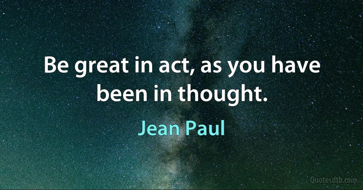 Be great in act, as you have been in thought. (Jean Paul)