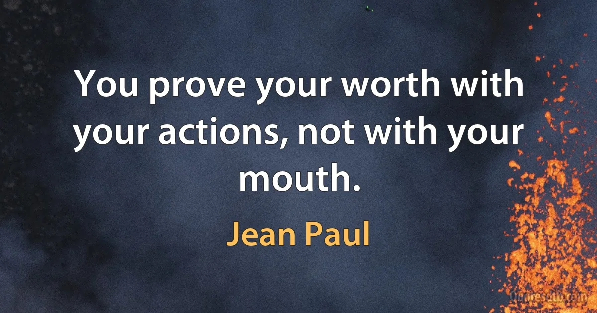 You prove your worth with your actions, not with your mouth. (Jean Paul)