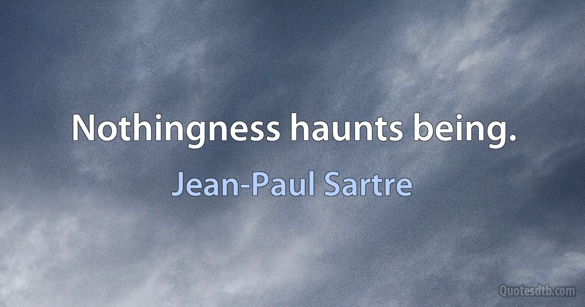 Nothingness haunts being. (Jean-Paul Sartre)