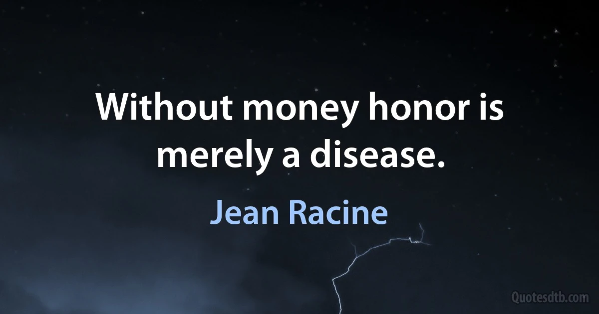 Without money honor is merely a disease. (Jean Racine)