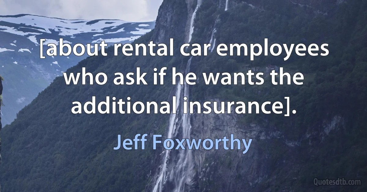 [about rental car employees who ask if he wants the additional insurance]. (Jeff Foxworthy)