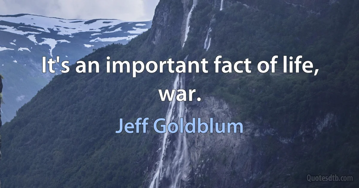 It's an important fact of life, war. (Jeff Goldblum)