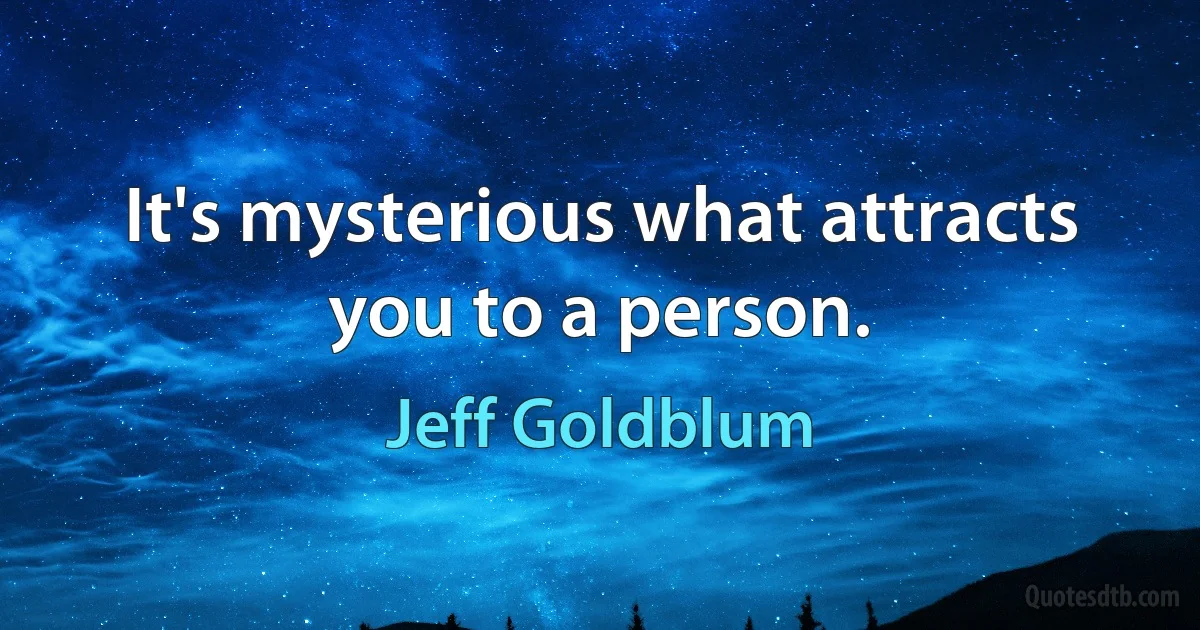 It's mysterious what attracts you to a person. (Jeff Goldblum)