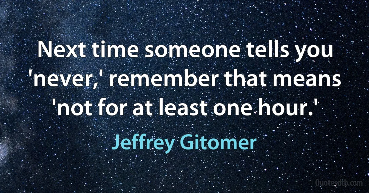 Next time someone tells you 'never,' remember that means 'not for at least one hour.' (Jeffrey Gitomer)