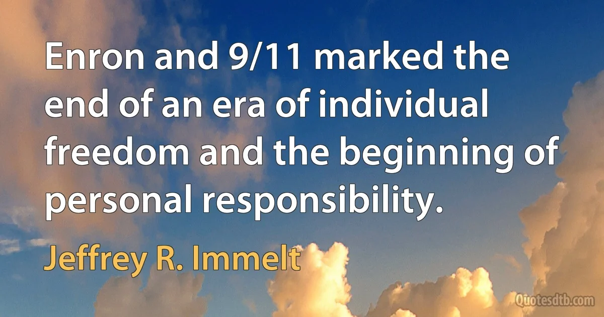 Enron and 9/11 marked the end of an era of individual freedom and the beginning of personal responsibility. (Jeffrey R. Immelt)