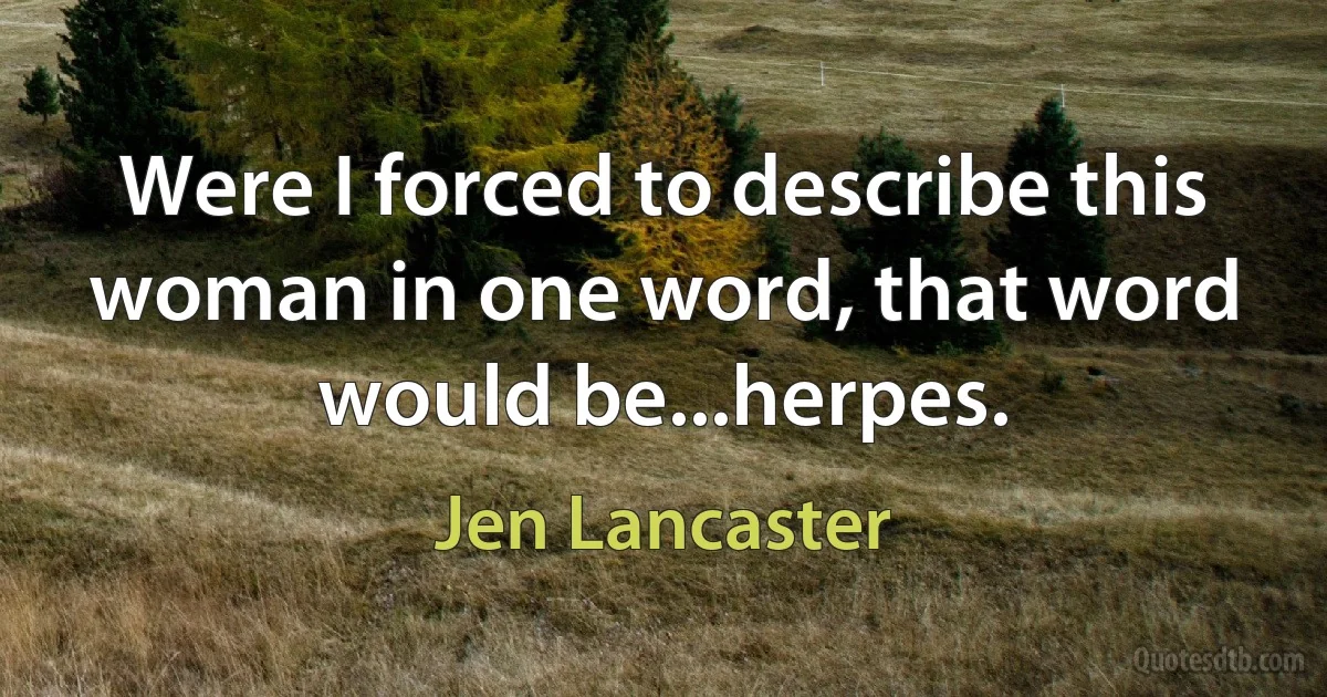 Were I forced to describe this woman in one word, that word would be...herpes. (Jen Lancaster)