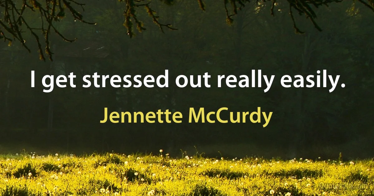 I get stressed out really easily. (Jennette McCurdy)