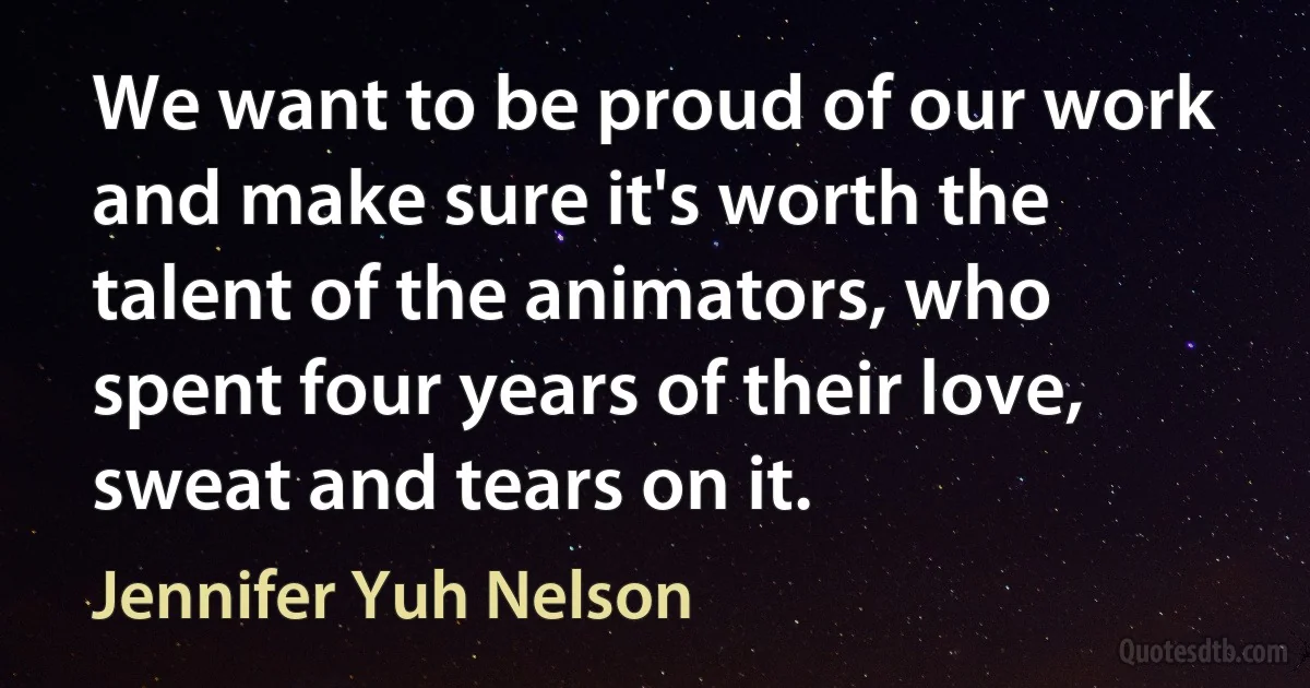 We want to be proud of our work and make sure it's worth the talent of the animators, who spent four years of their love, sweat and tears on it. (Jennifer Yuh Nelson)