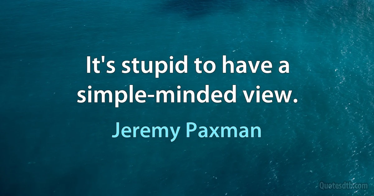 It's stupid to have a simple-minded view. (Jeremy Paxman)