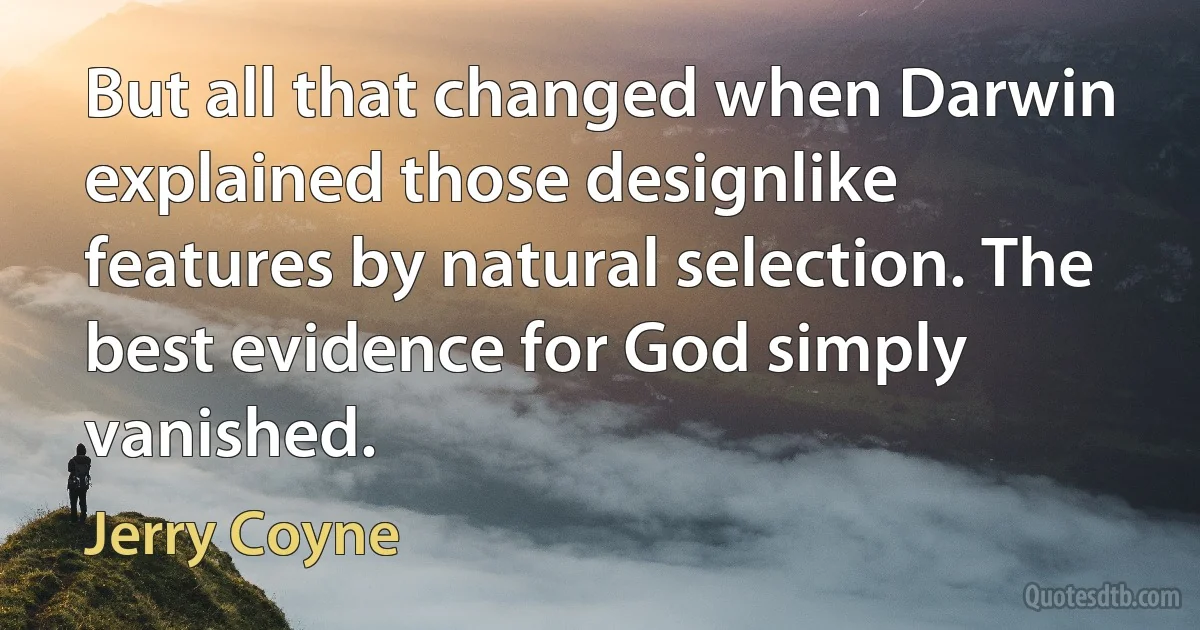 But all that changed when Darwin explained those designlike features by natural selection. The best evidence for God simply vanished. (Jerry Coyne)