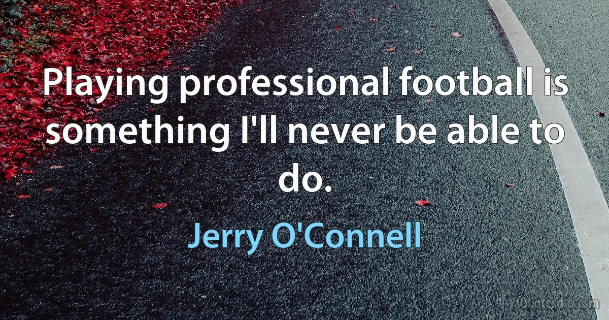 Playing professional football is something I'll never be able to do. (Jerry O'Connell)