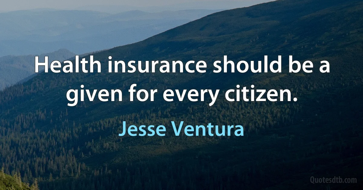 Health insurance should be a given for every citizen. (Jesse Ventura)