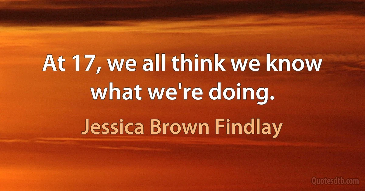 At 17, we all think we know what we're doing. (Jessica Brown Findlay)